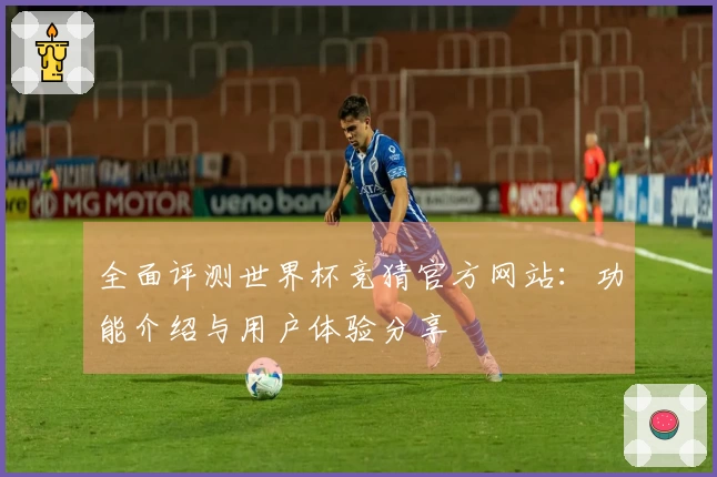 全面评测世界杯竞猜官方网站：功能介绍与用户体验分享