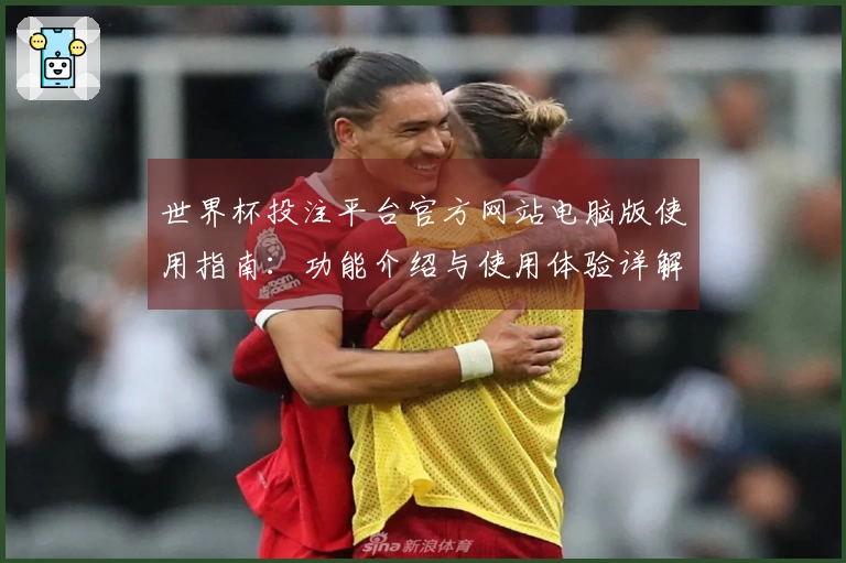 世界杯投注平台官方网站电脑版使用指南：功能介绍与使用体验详解