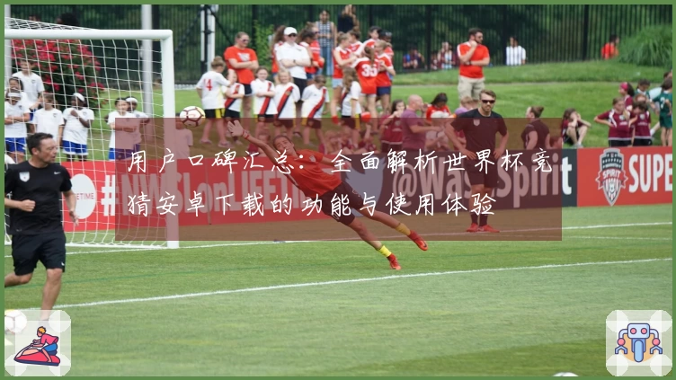 用户口碑汇总：全面解析世界杯竞猜安卓下载的功能与使用体验