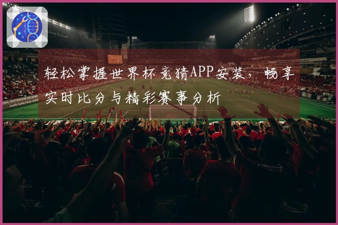 轻松掌握世界杯竞猜APP安装，畅享实时比分与精彩赛事分析
