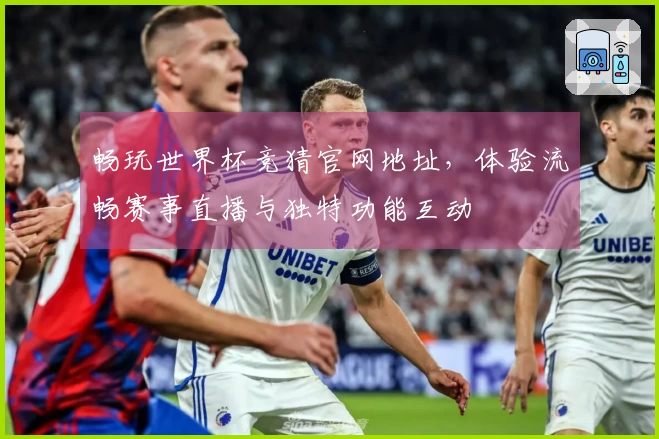 畅玩世界杯竞猜官网地址，体验流畅赛事直播与独特功能互动